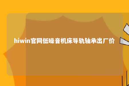 hiwin官网低噪音机床导轨轴承出厂价