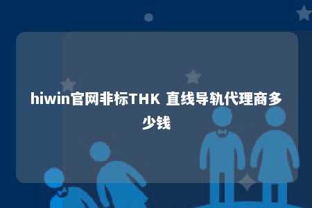 hiwin官网非标THK 直线导轨代理商多少钱