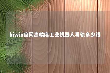 hiwin官网高精度工业机器人导轨多少钱