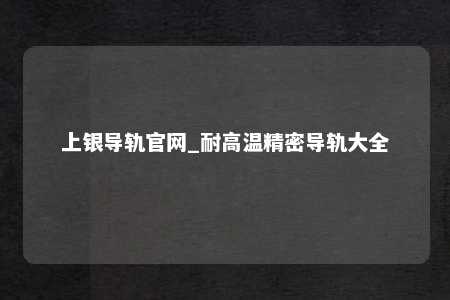 上银导轨官网_耐高温精密导轨大全