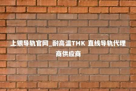 上银导轨官网_耐高温THK 直线导轨代理商供应商