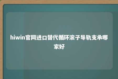 hiwin官网进口替代循环滚子导轨支承哪家好