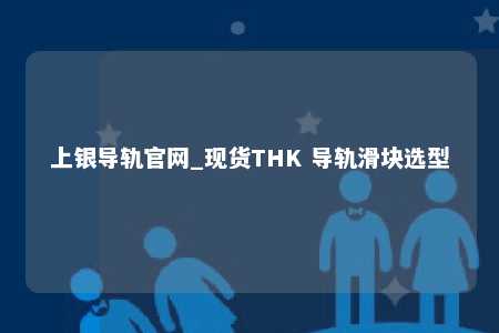 上银导轨官网_现货THK 导轨滑块选型