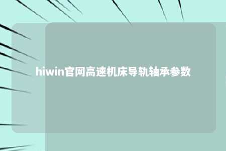 hiwin官网高速机床导轨轴承参数