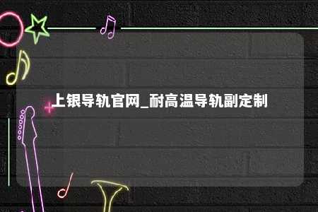 上银导轨官网_耐高温导轨副定制