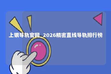 上银导轨官网_2026精密直线导轨排行榜