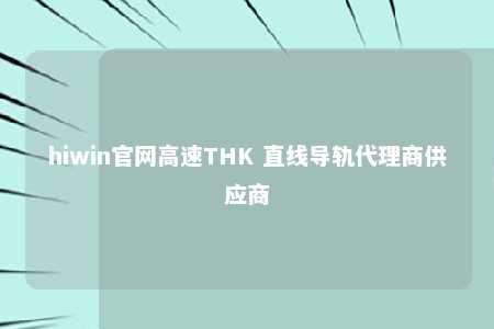hiwin官网高速THK 直线导轨代理商供应商