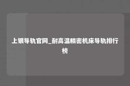 上银导轨官网_耐高温精密机床导轨排行榜