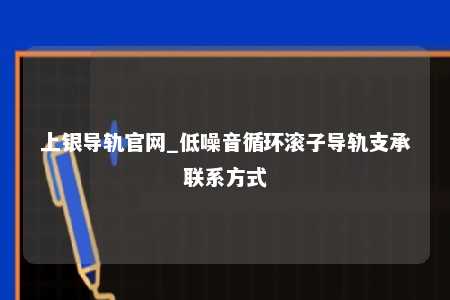 上银导轨官网_低噪音循环滚子导轨支承联系方式