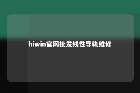 hiwin官网批发线性导轨维修
