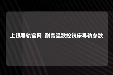 上银导轨官网_耐高温数控铣床导轨参数