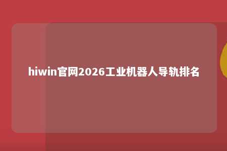hiwin官网2026工业机器人导轨排名