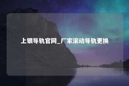 上银导轨官网_厂家滚动导轨更换