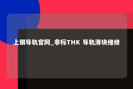 上银导轨官网_非标THK 导轨滑块维修