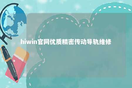 hiwin官网优质精密传动导轨维修