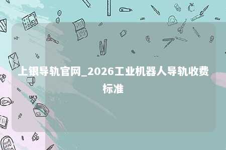 上银导轨官网_2026工业机器人导轨收费标准