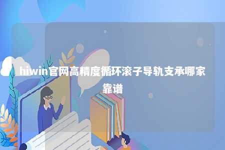 hiwin官网高精度循环滚子导轨支承哪家靠谱