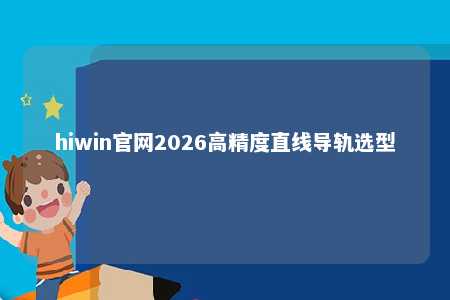 hiwin官网2026高精度直线导轨选型