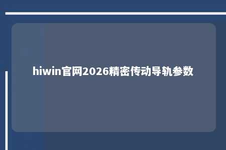 hiwin官网2026精密传动导轨参数