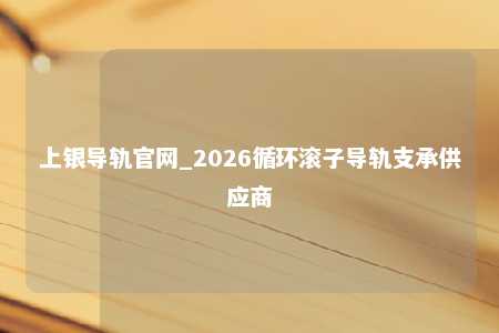 上银导轨官网_2026循环滚子导轨支承供应商