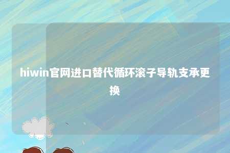 hiwin官网进口替代循环滚子导轨支承更换