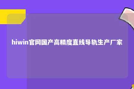 hiwin官网国产高精度直线导轨生产厂家