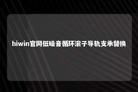 hiwin官网低噪音循环滚子导轨支承替换