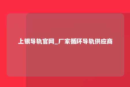 上银导轨官网_厂家循环导轨供应商