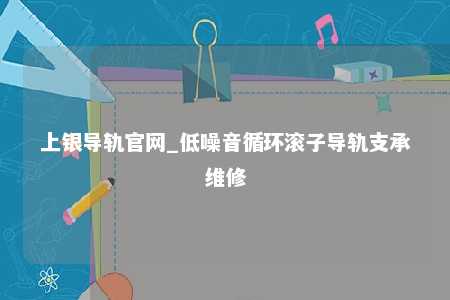 上银导轨官网_低噪音循环滚子导轨支承维修