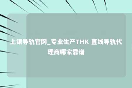 上银导轨官网_专业生产THK 直线导轨代理商哪家靠谱