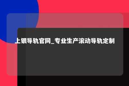上银导轨官网_专业生产滚动导轨定制