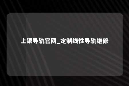 上银导轨官网_定制线性导轨维修