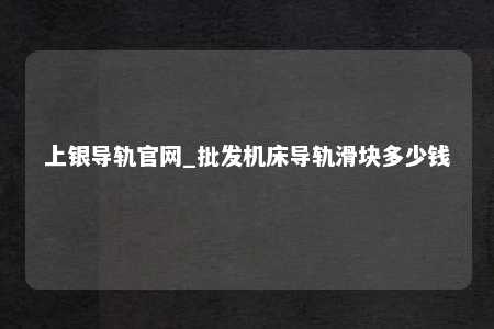 上银导轨官网_批发机床导轨滑块多少钱