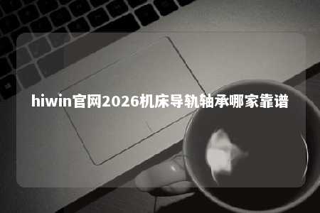 hiwin官网2026机床导轨轴承哪家靠谱