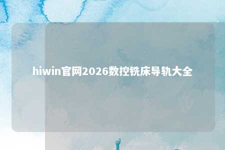 hiwin官网2026数控铣床导轨大全