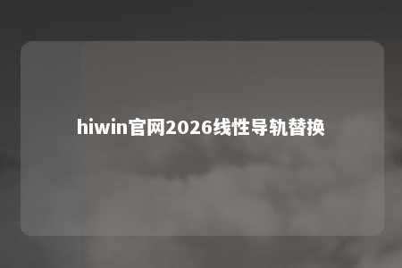 hiwin官网2026线性导轨替换