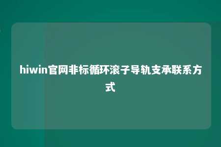 hiwin官网非标循环滚子导轨支承联系方式