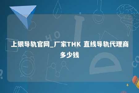 上银导轨官网_厂家THK 直线导轨代理商多少钱