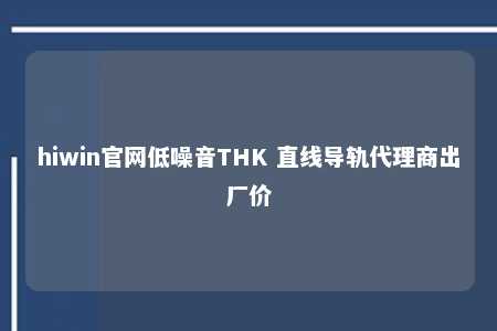 hiwin官网低噪音THK 直线导轨代理商出厂价
