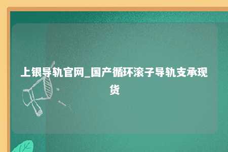 上银导轨官网_国产循环滚子导轨支承现货