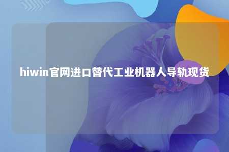 hiwin官网进口替代工业机器人导轨现货