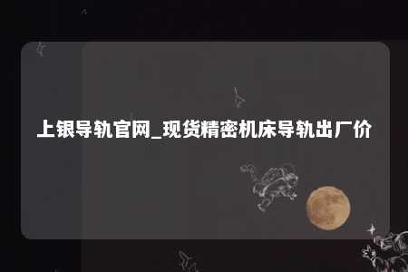 上银导轨官网_现货精密机床导轨出厂价