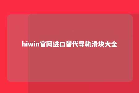 hiwin官网进口替代导轨滑块大全