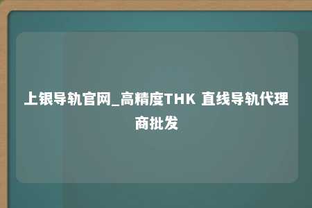 上银导轨官网_高精度THK 直线导轨代理商批发