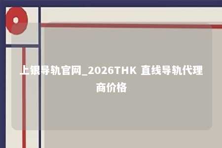 上银导轨官网_2026THK 直线导轨代理商价格