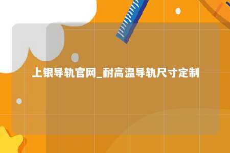 上银导轨官网_耐高温导轨尺寸定制