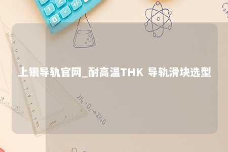 上银导轨官网_耐高温THK 导轨滑块选型