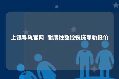上银导轨官网_耐腐蚀数控铣床导轨报价