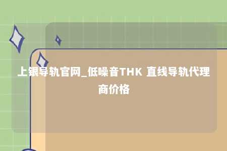 上银导轨官网_低噪音THK 直线导轨代理商价格