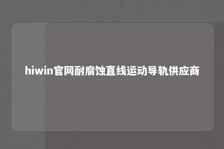 hiwin官网耐腐蚀直线运动导轨供应商